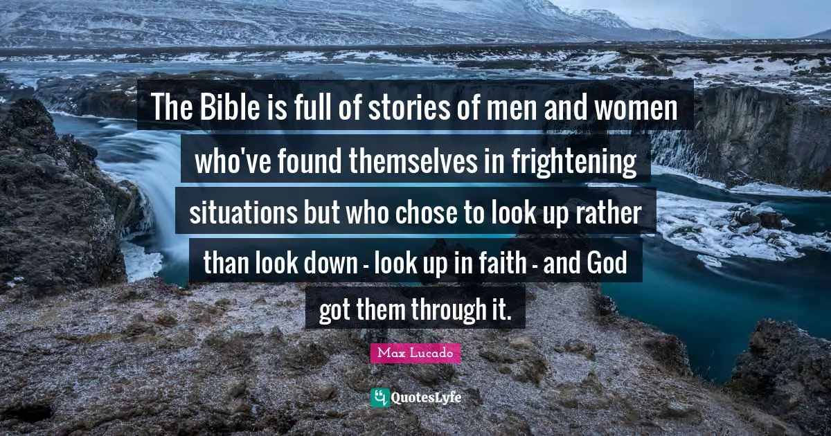 The Bible is full of stories of men and women who've found themselves in frightening situations but who chose to look up rather than look down - look up in faith - and God got them through it.