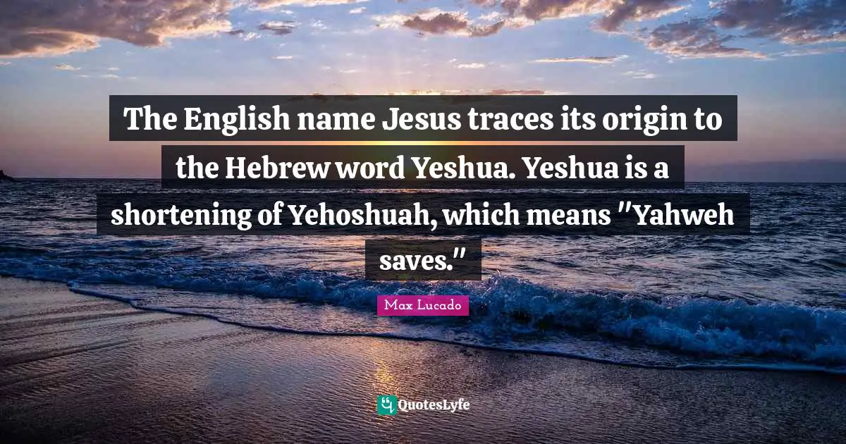 The English name Jesus traces its origin to the Hebrew word Yeshua. Yeshua is a shortening of Yehoshuah, which means "Yahweh saves."