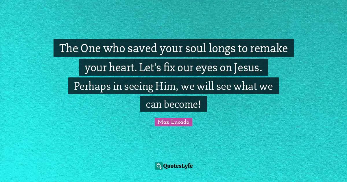 The One who saved your soul longs to remake your heart. Let's fix our eyes on Jesus. Perhaps in seeing Him, we will see what we can become!