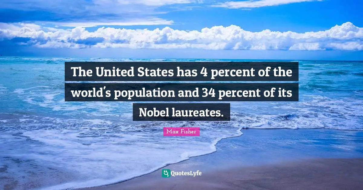 Max Fisher Quotes: "The United States has 4 percent of the world's population and 34 percent of its Nobel laureates."