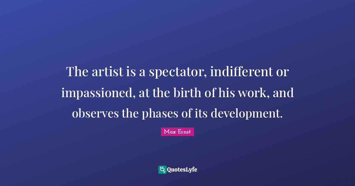 Indifferent Quotes: "The artist is a spectator, indifferent or impassioned, at the birth of his work, and observes the phases of its development."