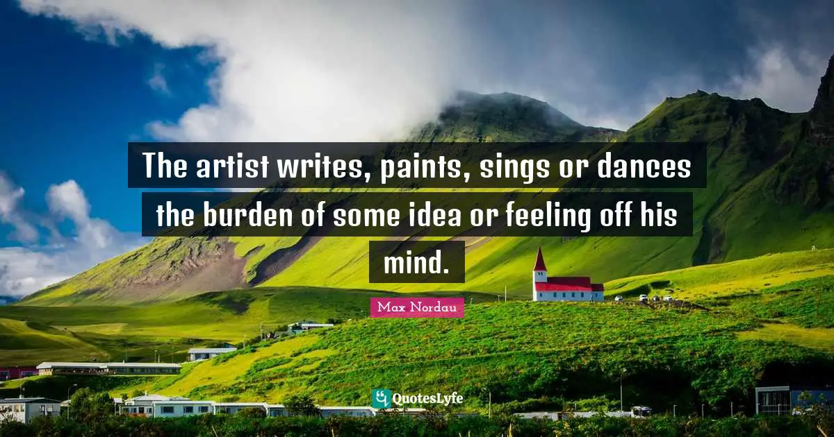 The artist writes, paints, sings or dances the burden of some idea or feeling off his mind.