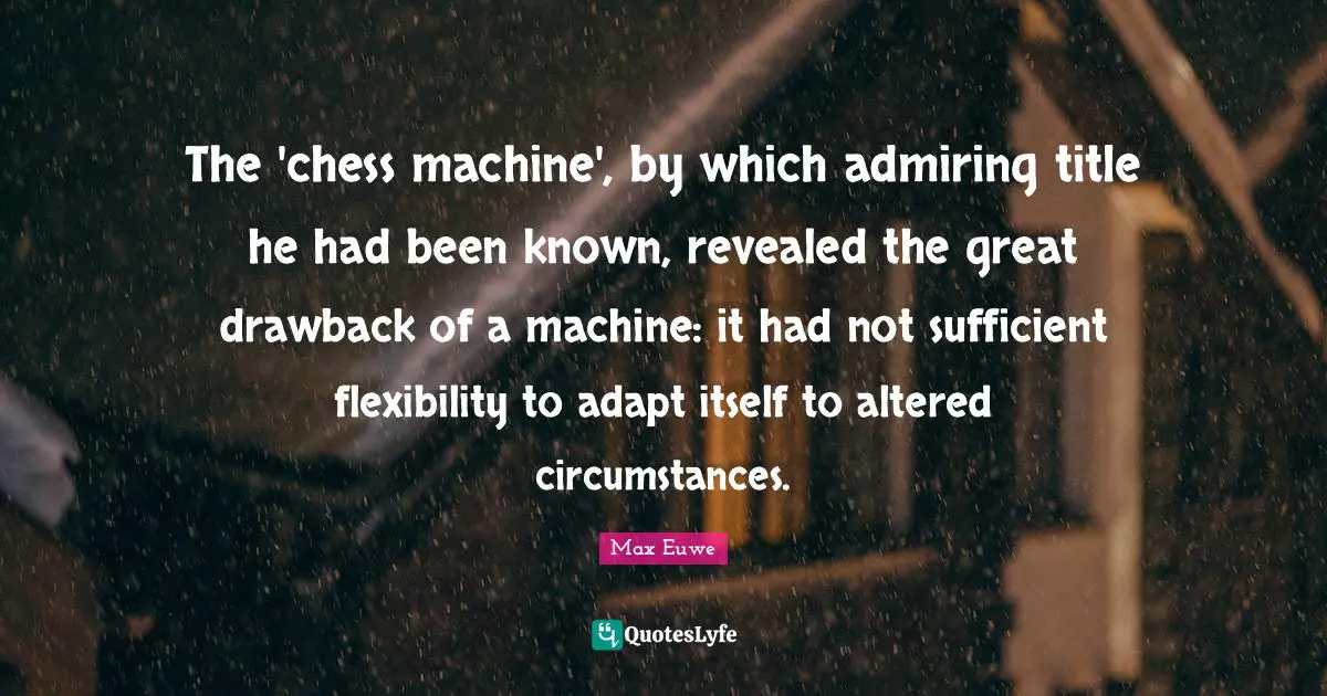 Max Euwe Quotes: "The 'chess machine', by which admiring title he had been known, revealed the great drawback of a machine: it had not sufficient flexibility to adapt itself to altered circumstances."
