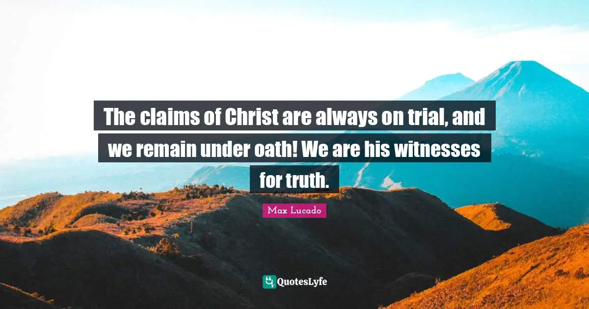 The claims of Christ are always on trial, and we remain under oath! We are his witnesses for truth.