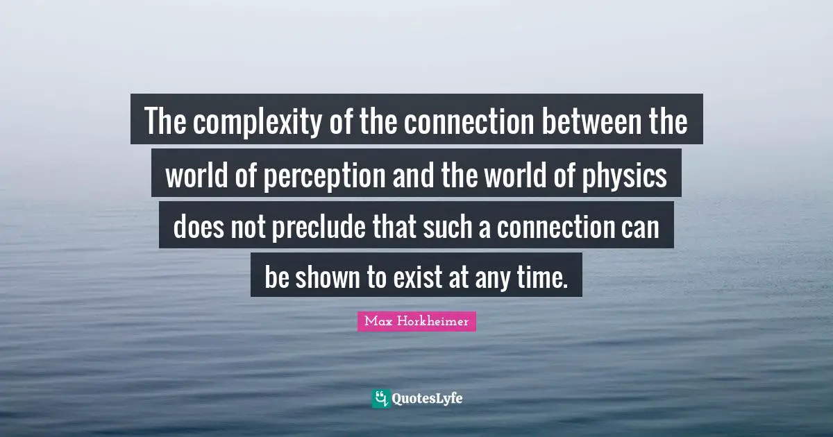 Max Horkheimer Quotes: The complexity of the connection between the world of perception and the world of physics does not preclude that such a connection can be shown to exist at any time.
