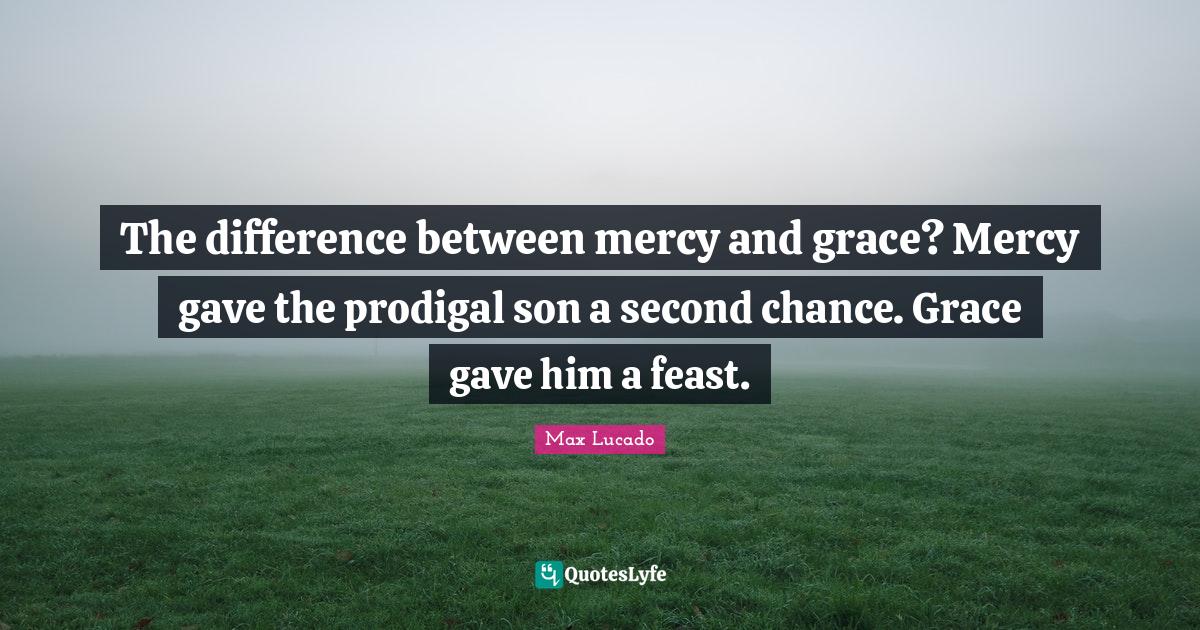 The difference between mercy and grace? Mercy gave the prodigal son a