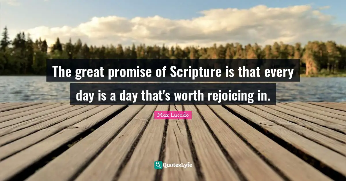 The great promise of Scripture is that every day is a day that's worth rejoicing in.