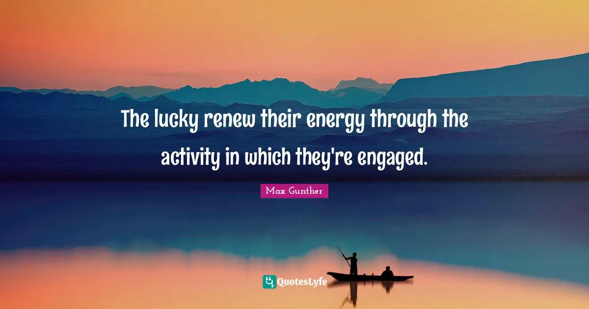 The lucky renew their energy through the activity in which they're engaged.
