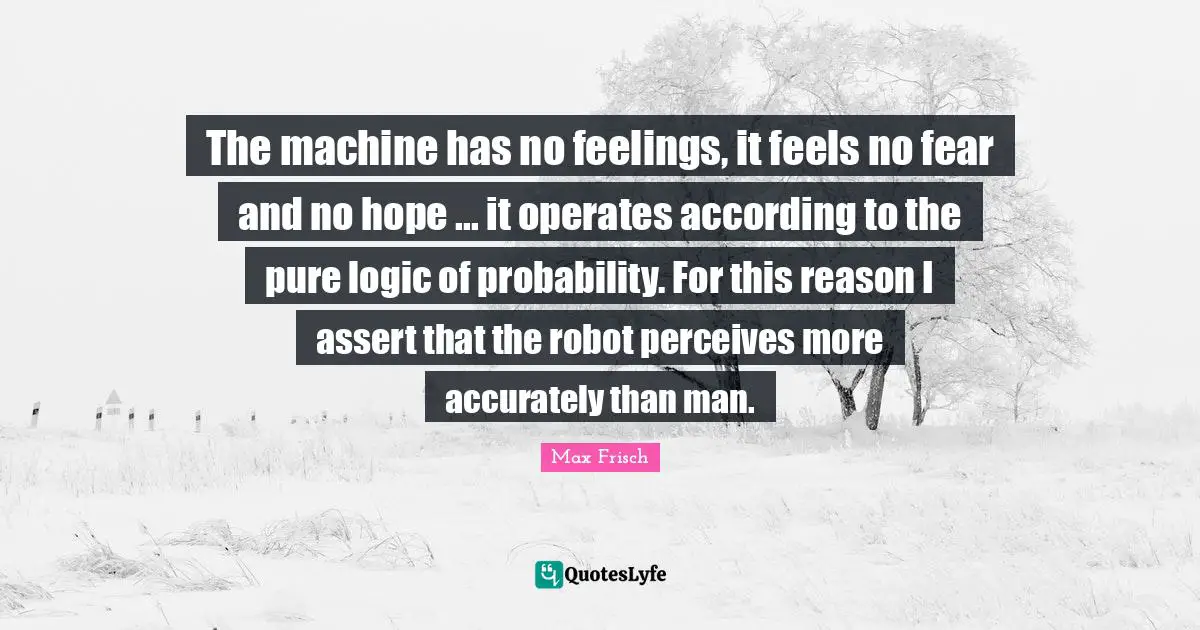 The machine has no feelings, it feels no fear and no hope ... it operates according to the pure logic of probability. For this reason I assert that the robot perceives more accurately than man.