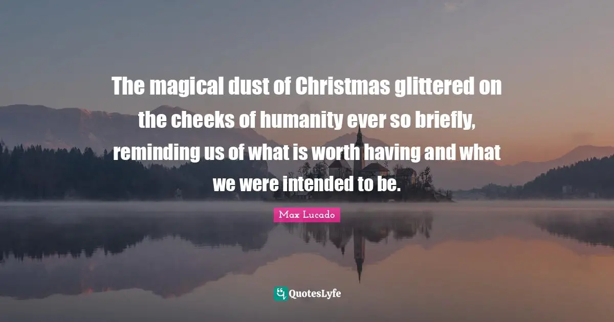 Reminding Quotes: "The magical dust of Christmas glittered on the cheeks of humanity ever so briefly, reminding us of what is worth having and what we were intended to be."