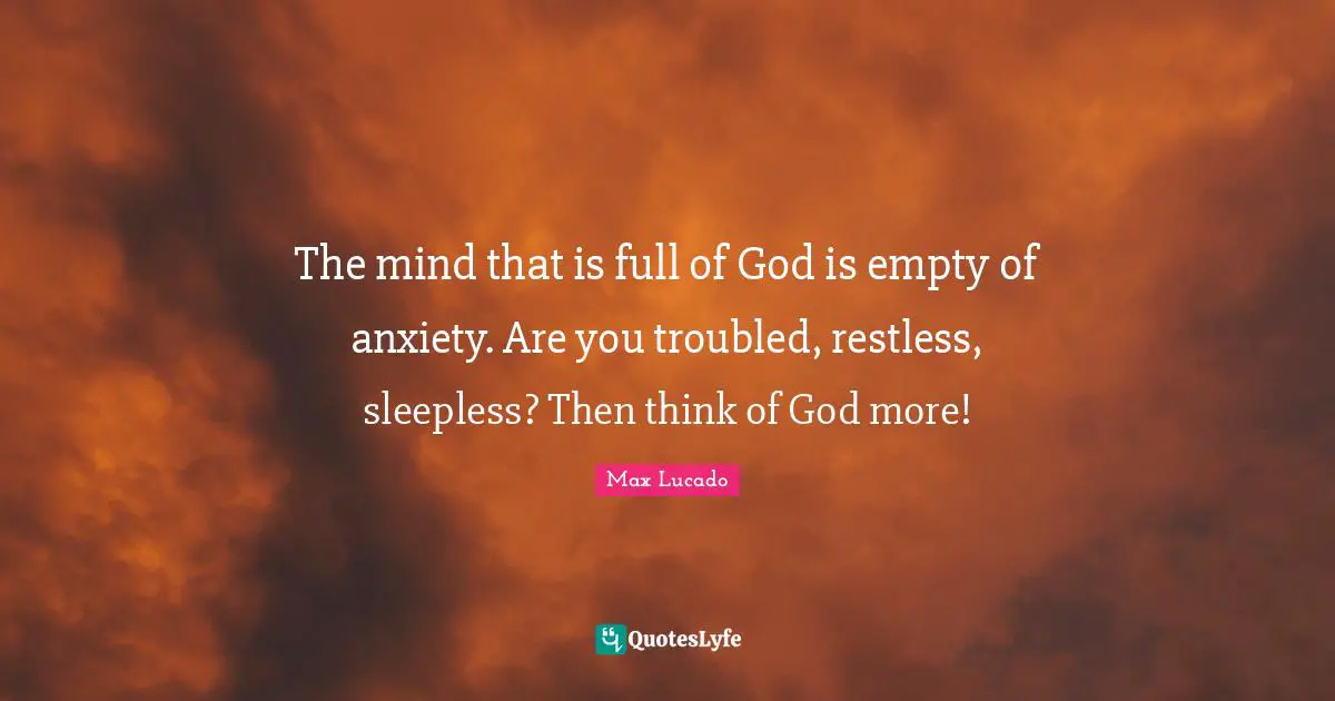 The mind that is full of God is empty of anxiety. Are you troubled, restless, sleepless? Then think of God more!