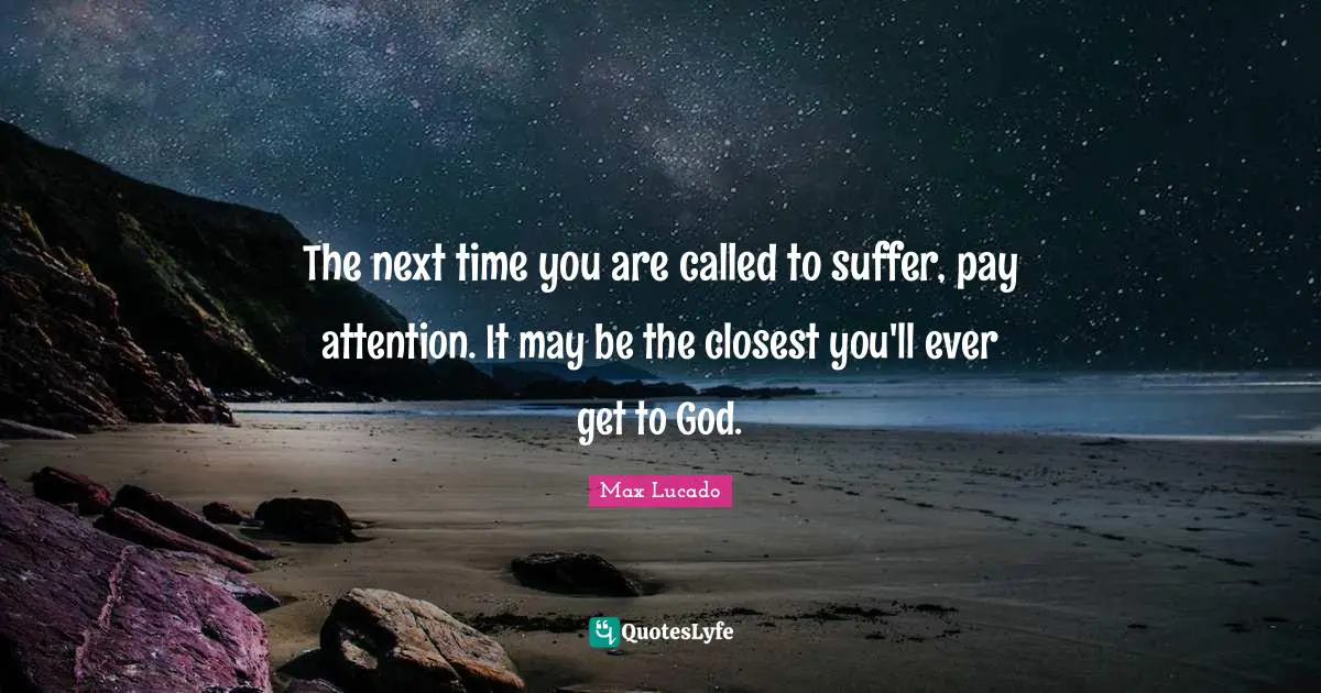 The next time you are called to suffer, pay attention. It may be the closest you'll ever get to God.