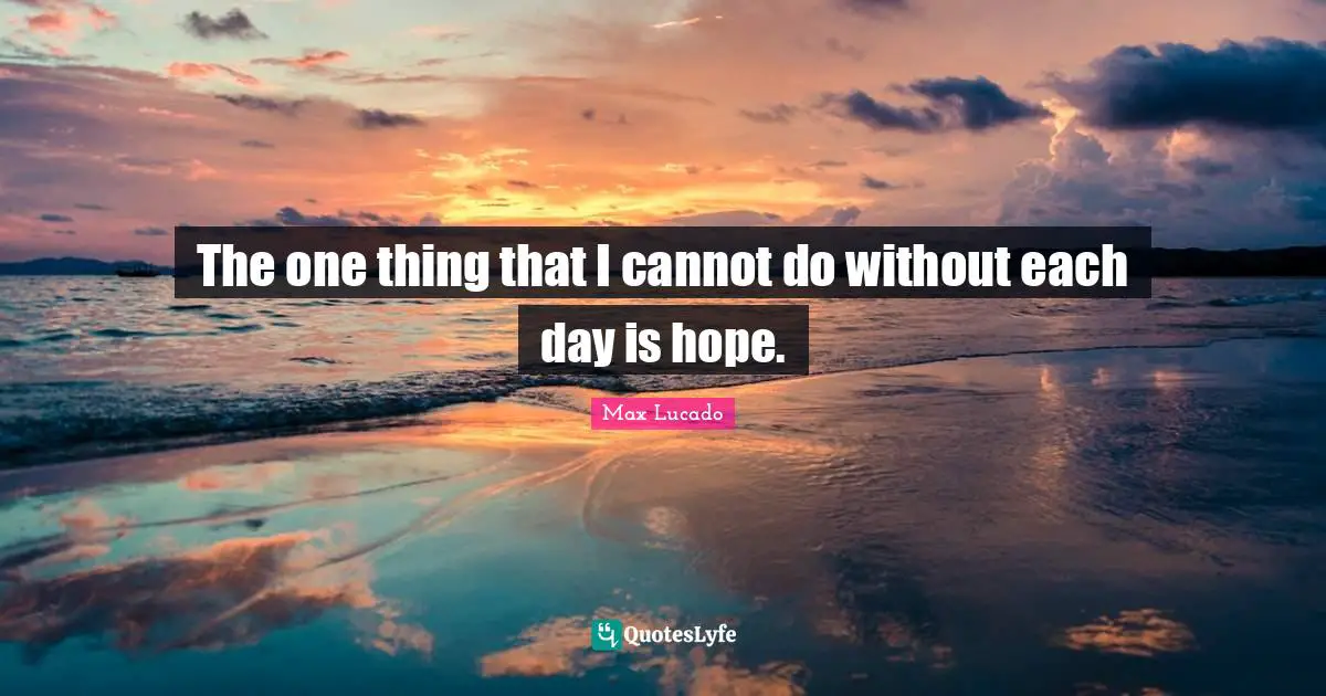 The one thing that I cannot do without each day is hope.