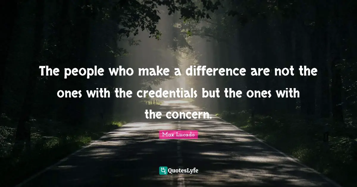 Concern Quotes: "The people who make a difference are not the ones with the credentials but the ones with the concern."