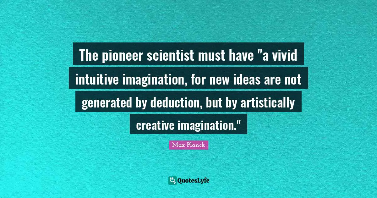 New Ideas Quotes: "The pioneer scientist must have "a vivid intuitive imagination, for new ideas are not generated by deduction, but by artistically creative imagination.""