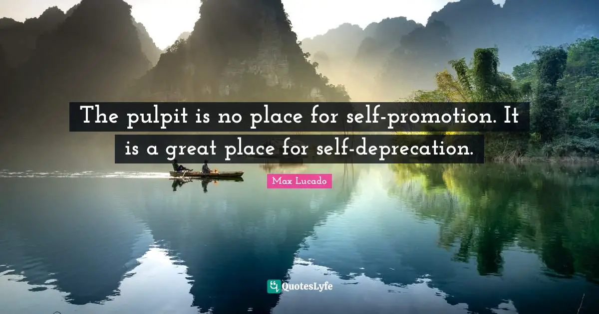 The pulpit is no place for self-promotion. It is a great place for self-deprecation.