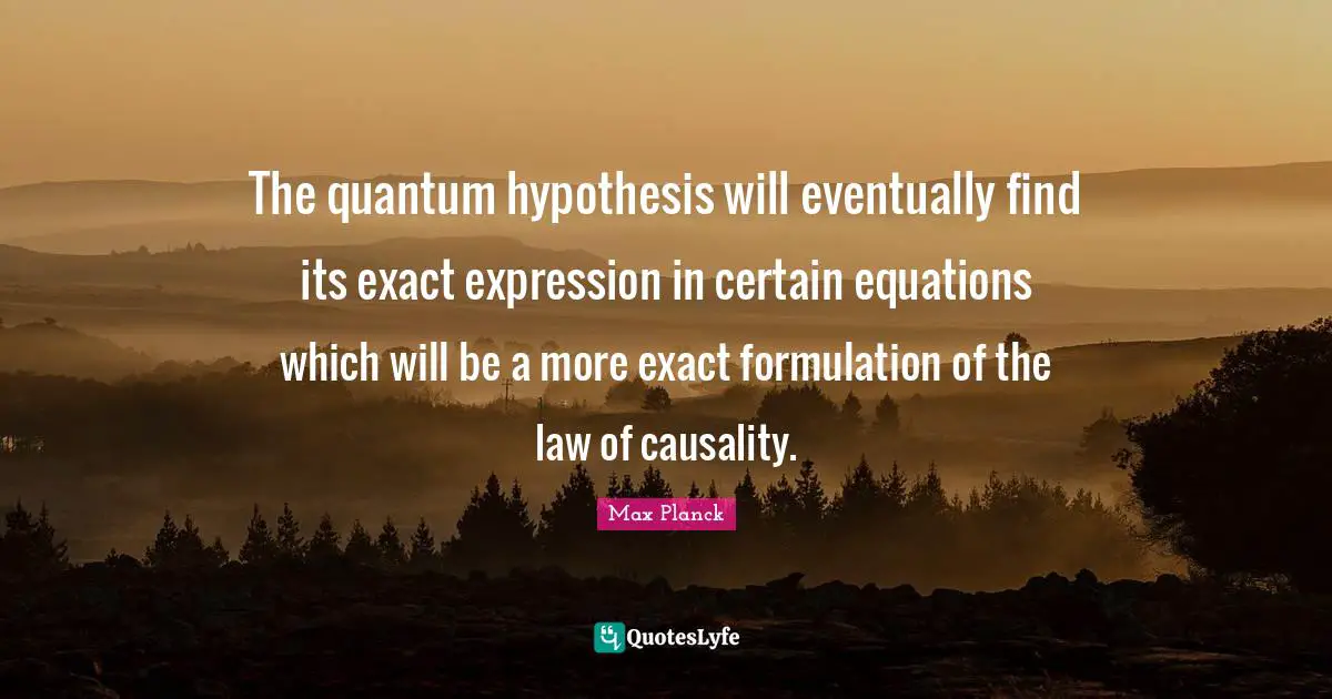 Hypothesis Quotes: "The quantum hypothesis will eventually find its exact expression in certain equations which will be a more exact formulation of the law of causality."