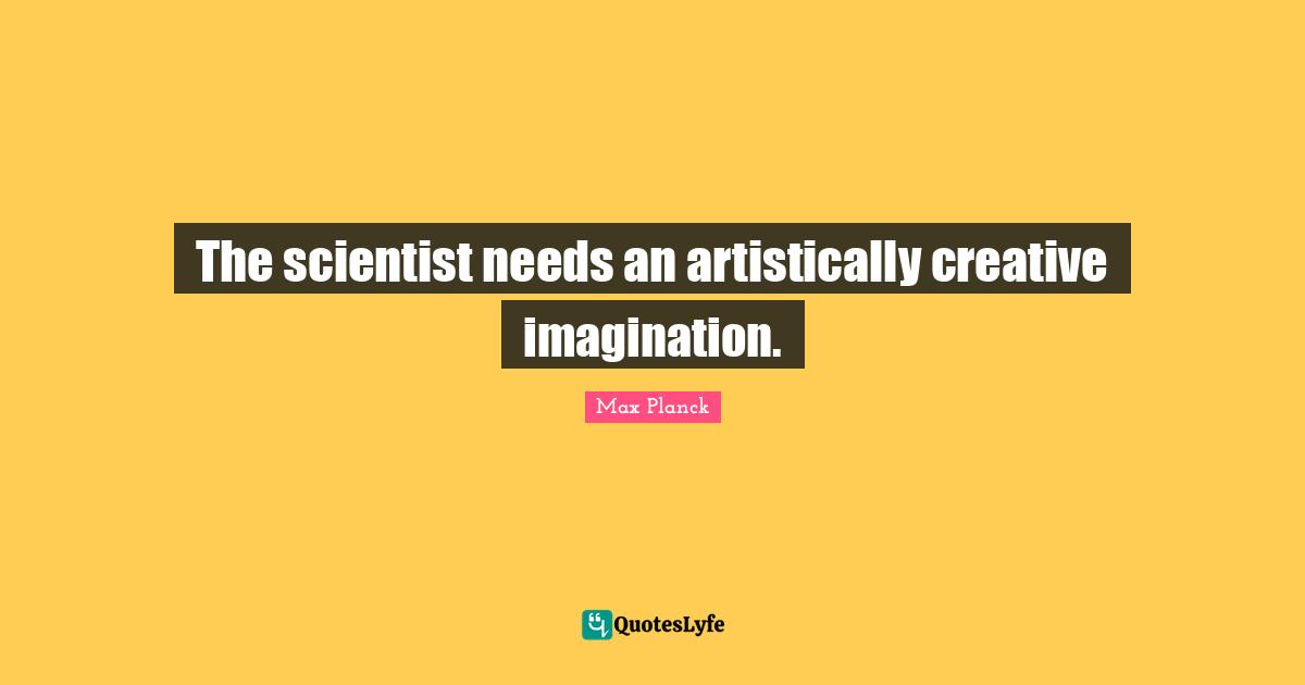 Creative Quotes: "The scientist needs an artistically creative imagination."