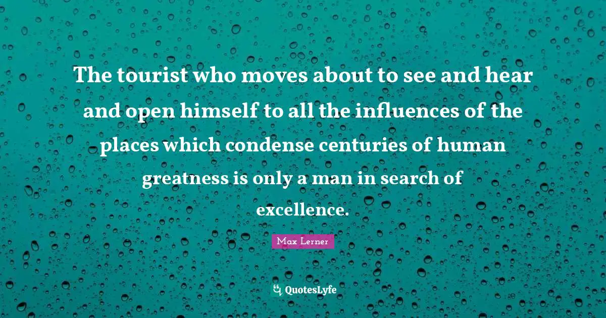 The tourist who moves about to see and hear and open himself to all the influences of the places which condense centuries of human greatness is only a man in search of excellence.