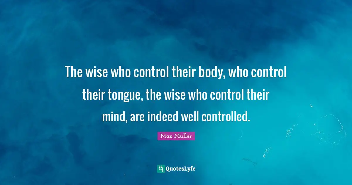 The wise who control their body, who control their tongue, the wise who control their mind, are indeed well controlled.