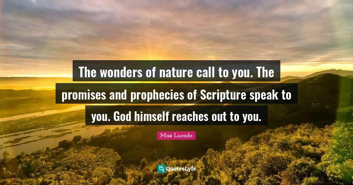 The wonders of nature call to you. The promises and prophecies of Scripture speak to you. God himself reaches out to you.