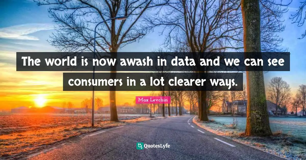 The world is now awash in data and we can see consumers in a lot clearer ways.