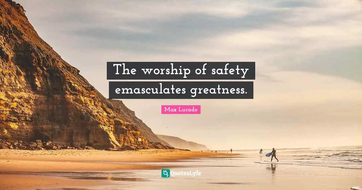 The worship of safety emasculates greatness.