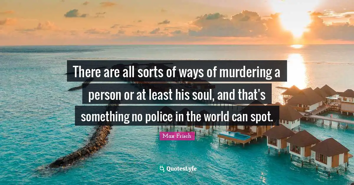 There are all sorts of ways of murdering a person or at least his soul, and that's something no police in the world can spot.
