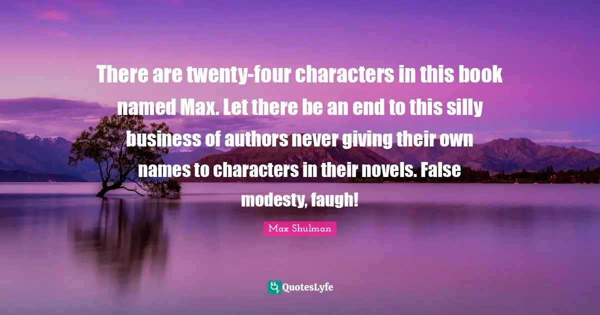 There are twenty-four characters in this book named Max. Let there be an end to this silly business of authors never giving their own names to characters in their novels. False modesty, faugh!
