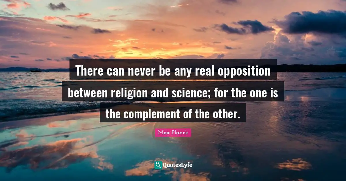 There can never be any real opposition between religion and science; for the one is the complement of the other.