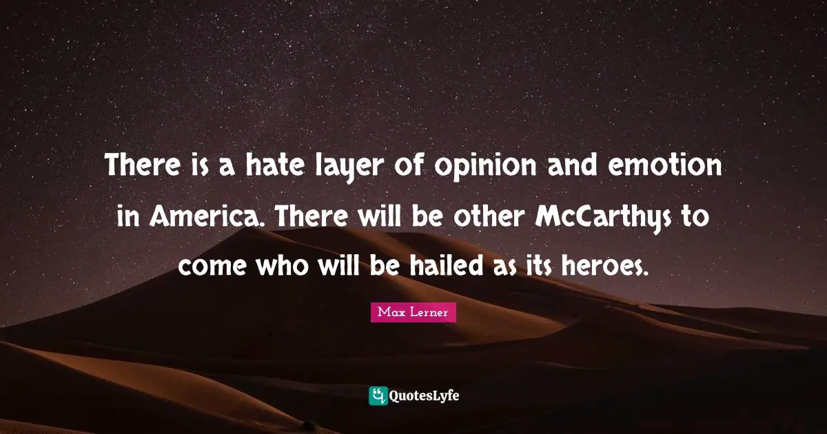 There is a hate layer of opinion and emotion in America. There will be other McCarthys to come who will be hailed as its heroes.