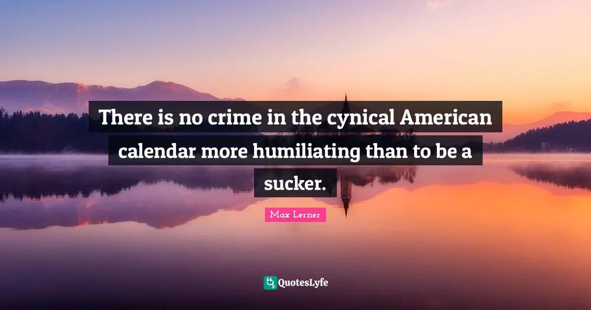 There is no crime in the cynical American calendar more humiliating than to be a sucker.