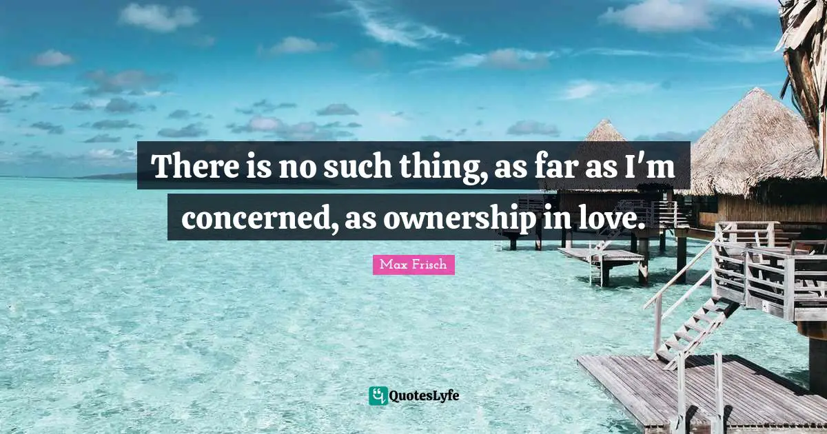 There is no such thing, as far as I'm concerned, as ownership in love.