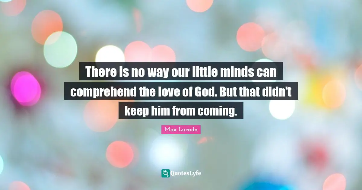 There is no way our little minds can comprehend the love of God. But that didn't keep him from coming.
