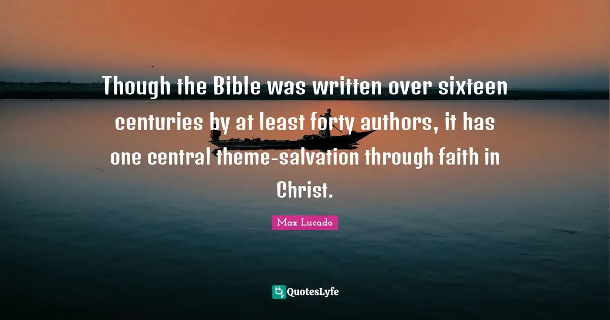 Forty Quotes: "Though the Bible was written over sixteen centuries by at least forty authors, it has one central theme-salvation through faith in Christ."