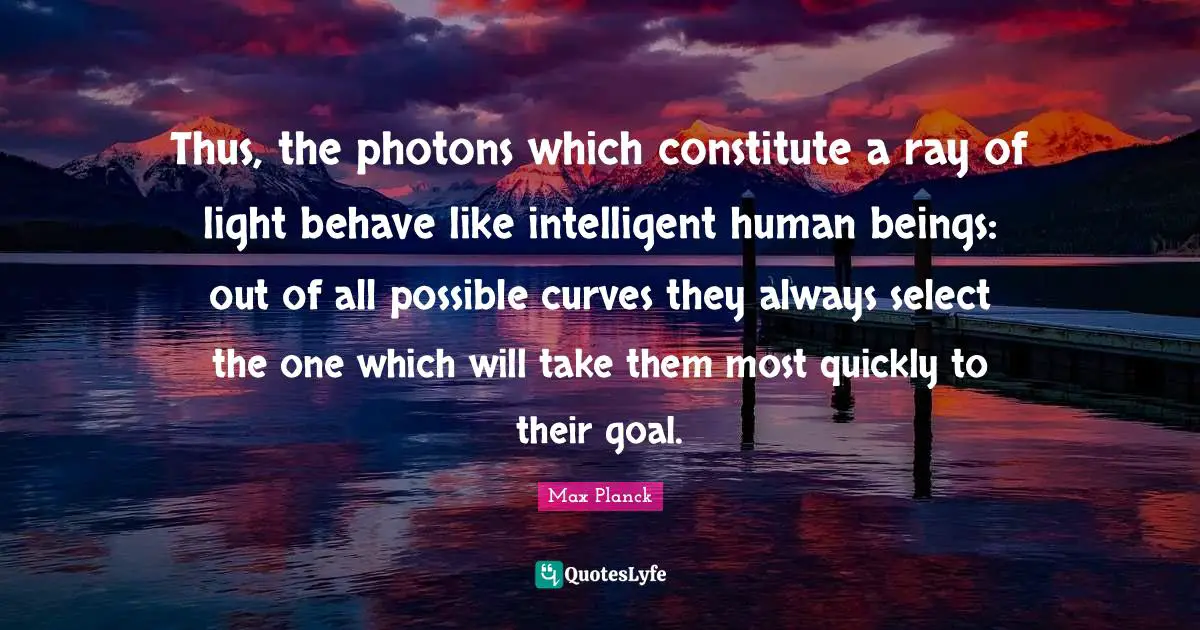 Behave Quotes: "Thus, the photons which constitute a ray of light behave like intelligent human beings: out of all possible curves they always select the one which will take them most quickly to their goal."
