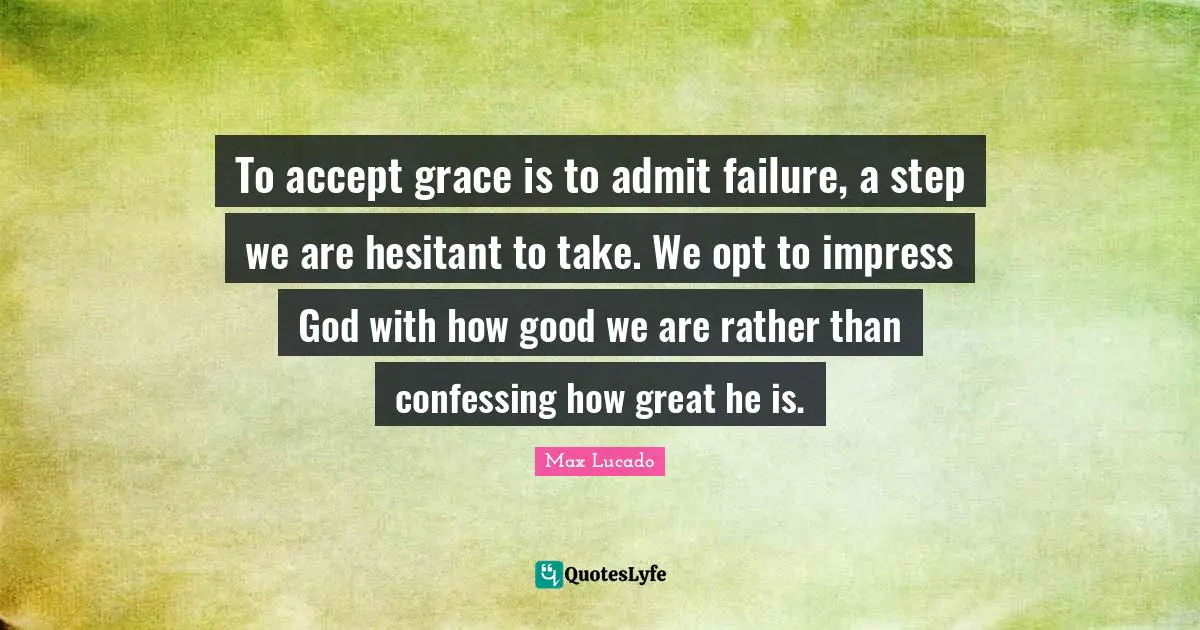 To accept grace is to admit failure, a step we are hesitant to take. We opt to impress God with how good we are rather than confessing how great he is.