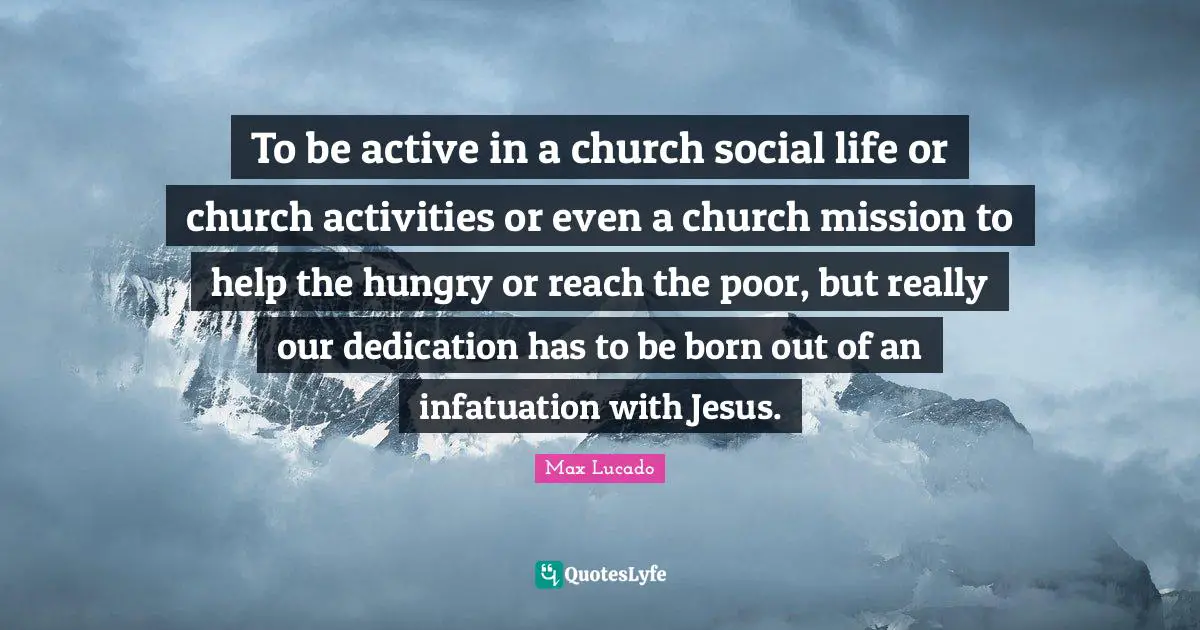 To be active in a church social life or church activities or even a church mission to help the hungry or reach the poor, but really our dedication has to be born out of an infatuation with Jesus.
