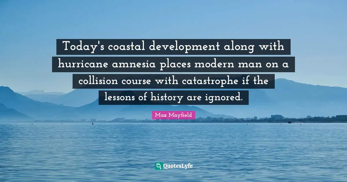Hurricanes Quotes: "Today's coastal development along with hurricane amnesia places modern man on a collision course with catastrophe if the lessons of history are ignored."