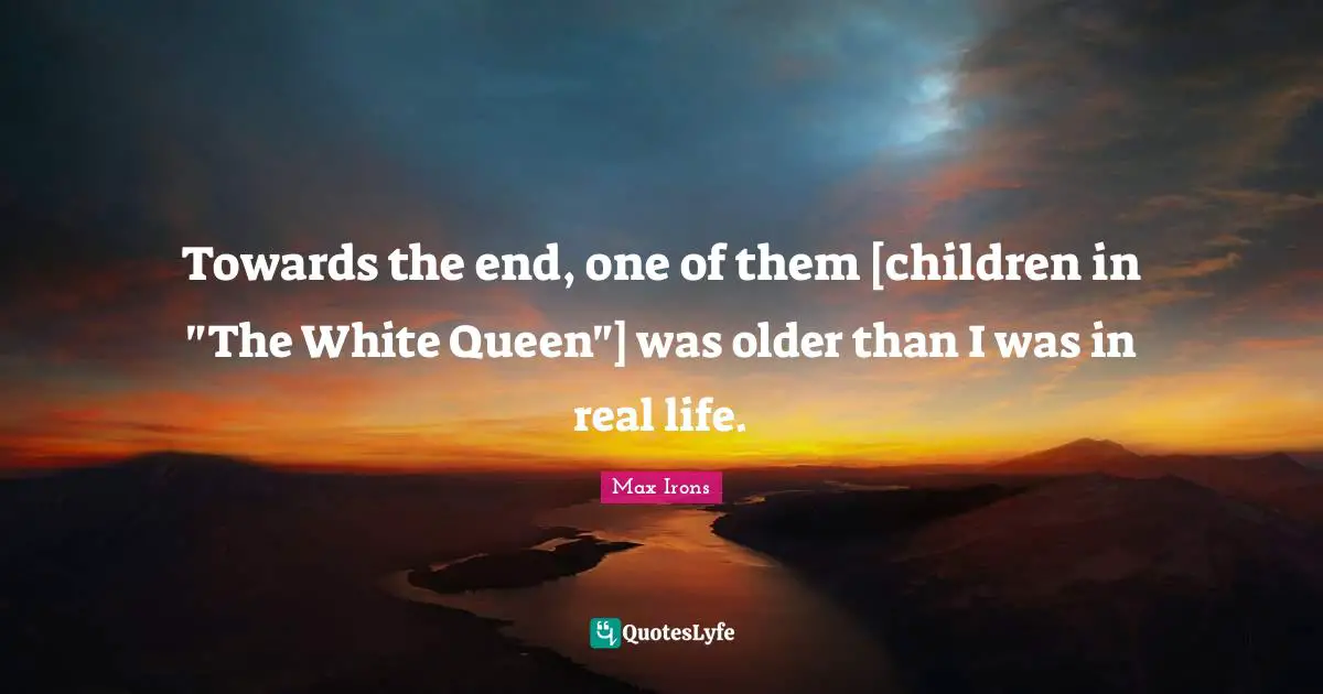 Towards the end, one of them [children in "The White Queen"] was older than I was in real life.