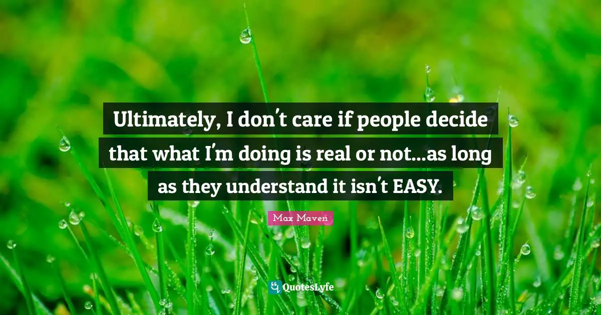 Ultimately, I don't care if people decide that what I'm doing is real or not...as long as they understand it isn't EASY.