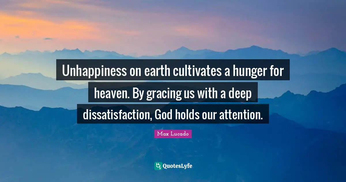 Unhappiness on earth cultivates a hunger for heaven. By gracing us with a deep dissatisfaction, God holds our attention.