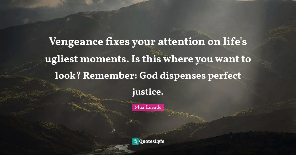Vengeance fixes your attention on life's ugliest moments. Is this where you want to look? Remember: God dispenses perfect justice.