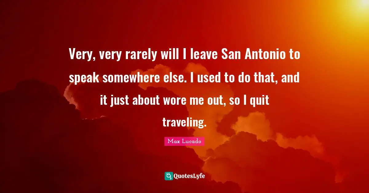 Very, very rarely will I leave San Antonio to speak somewhere else. I used to do that, and it just about wore me out, so I quit traveling.