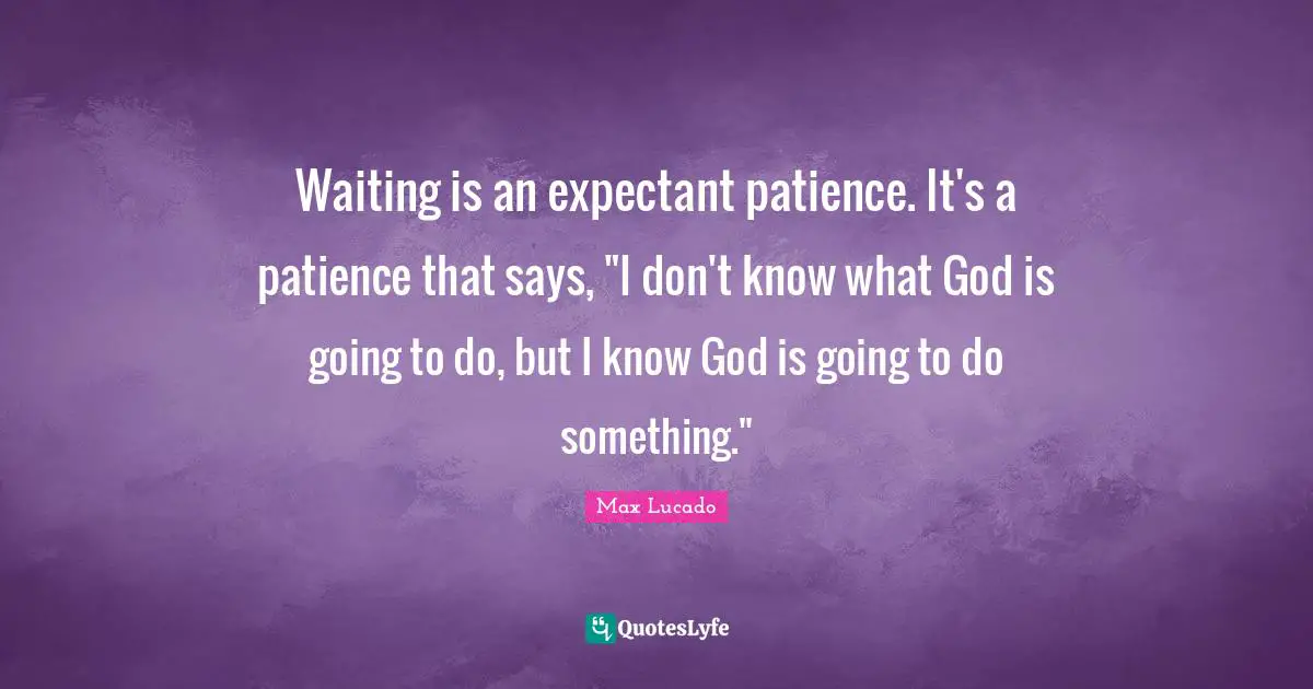 Waiting is an expectant patience. It's a patience that says, "I don't know what God is going to do, but I know God is going to do something."