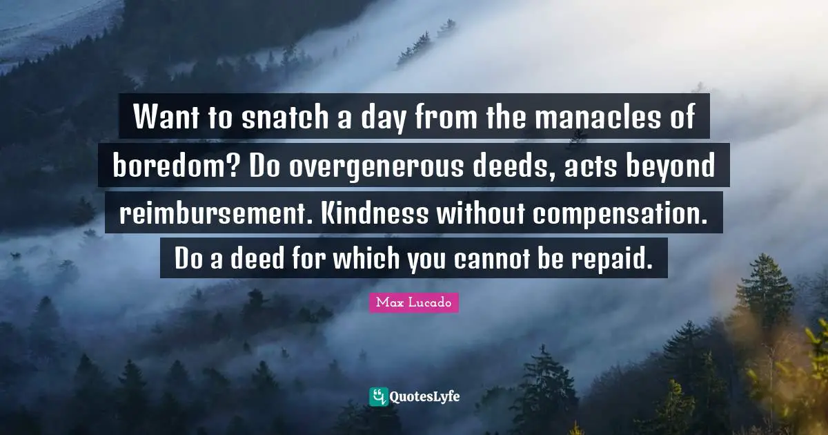 Compensation Quotes: "Want to snatch a day from the manacles of boredom? Do overgenerous deeds, acts beyond reimbursement. Kindness without compensation. Do a deed for which you cannot be repaid."