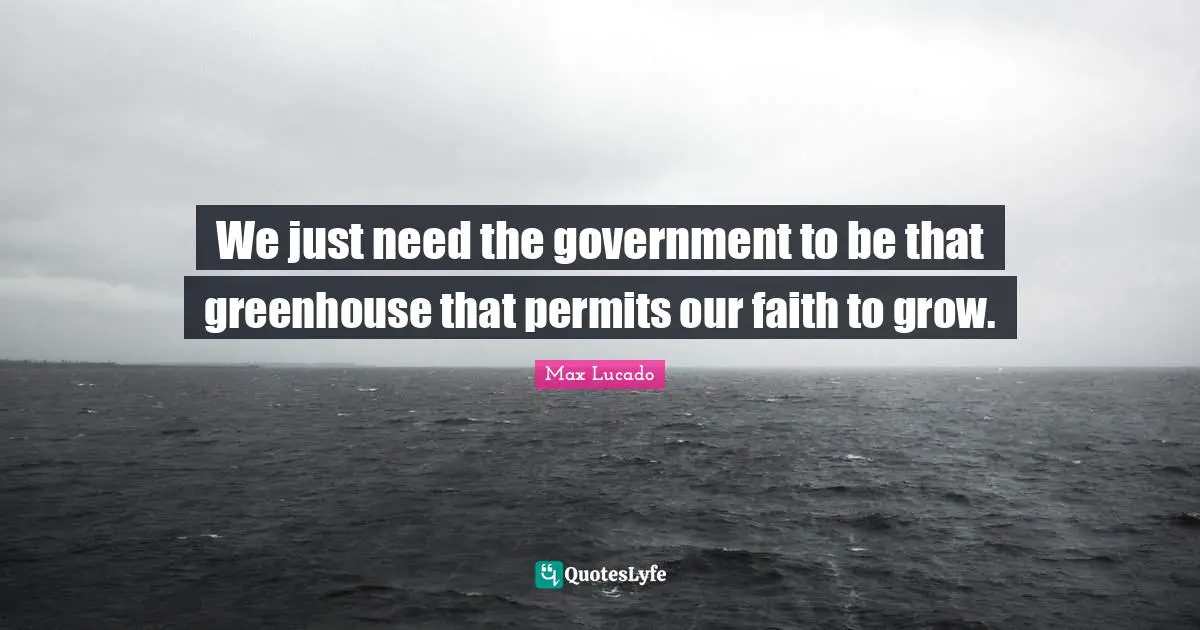 We just need the government to be that greenhouse that permits our faith to grow.