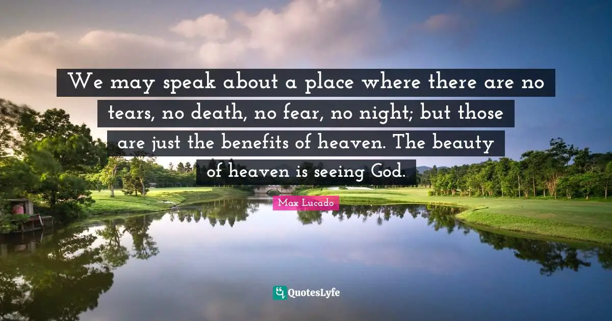 We may speak about a place where there are no tears, no death, no fear, no night; but those are just the benefits of heaven. The beauty of heaven is seeing God.