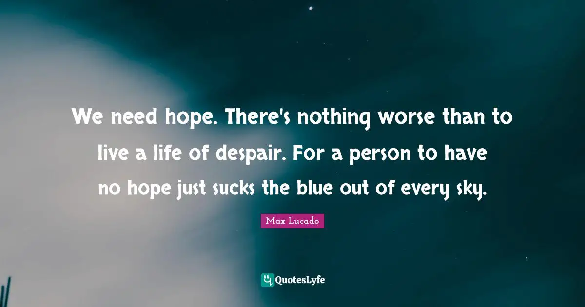We need hope. There's nothing worse than to live a life of despair. For a person to have no hope just sucks the blue out of every sky.