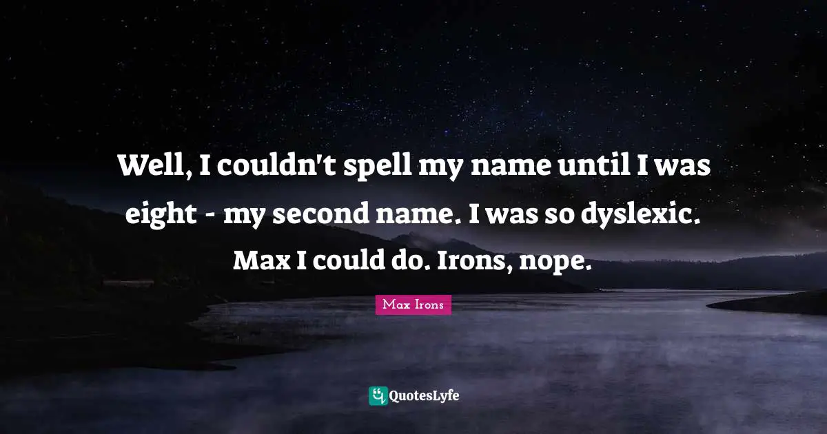 Well, I couldn't spell my name until I was eight - my second name. I was so dyslexic. Max I could do. Irons, nope.